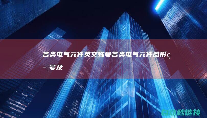 各类电气元件英文称号|各类电气元件图形符号及其识别方法解析 (各类电气元件英文名称)